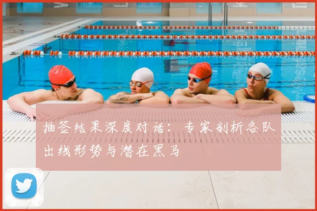 抽签结果深度对话：专家剖析各队出线形势与潜在黑马