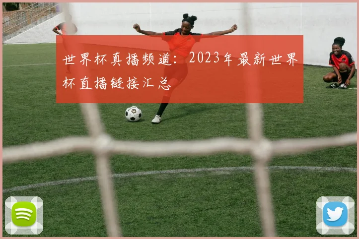 世界杯真播频道：2023年最新世界杯直播链接汇总