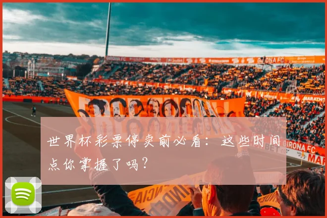 世界杯彩票停卖前必看:这些时间点你掌握了吗?