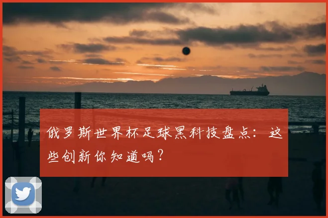 俄罗斯世界杯足球黑科技盘点：这些创新你知道吗？