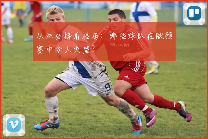 从积分榜看格局:哪些球队在欧预赛中令人失望?