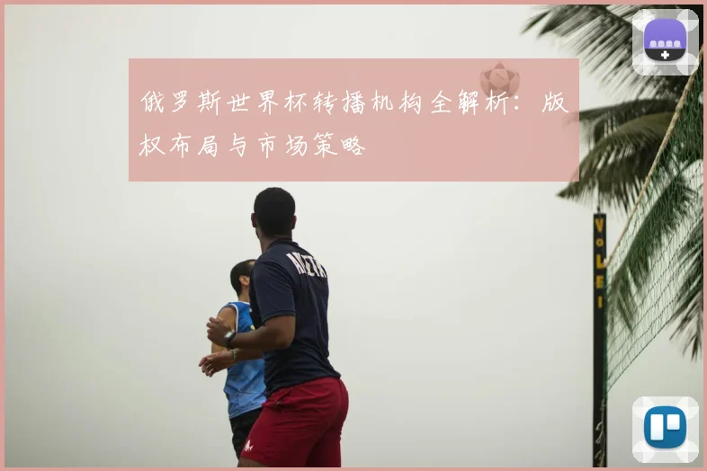 俄罗斯世界杯转播机构全解析：版权布局与市场策略