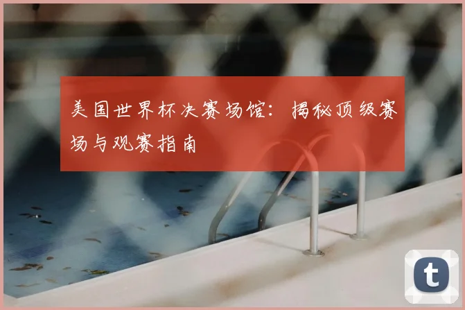 美国世界杯决赛场馆：揭秘顶级赛场与观赛指南