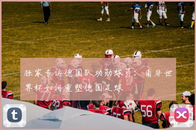 独家专访德国队功勋球员:南非世界杯如何重塑德国足球
