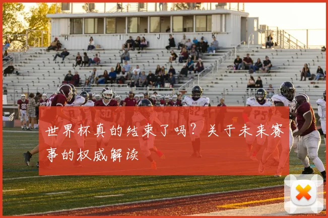 世界杯真的结束了吗？关于未来赛事的权威解读