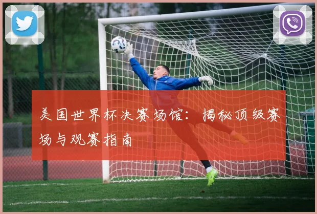 美国世界杯决赛场馆：揭秘顶级赛场与观赛指南