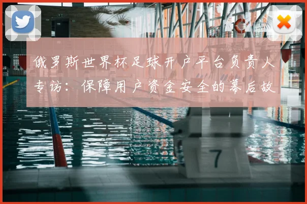 俄罗斯世界杯足球开户平台负责人专访：保障用户资金安全的幕后故事