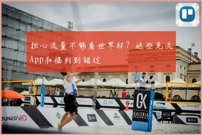 担心流量不够看世界杯？这些免流App和福利别错过