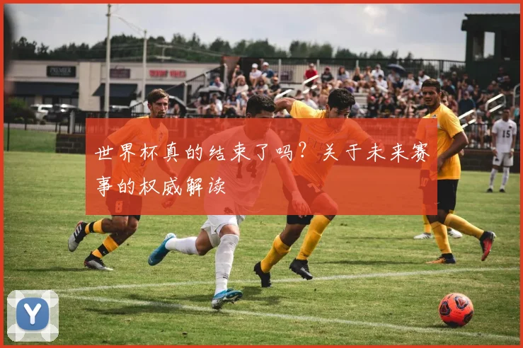 世界杯真的结束了吗？关于未来赛事的权威解读