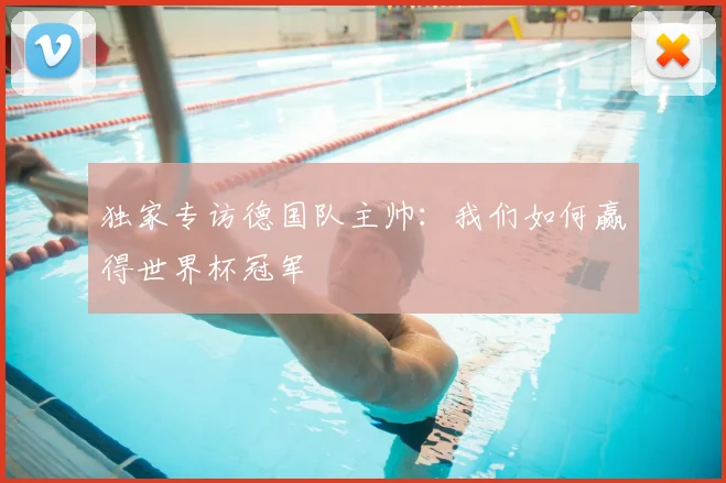 独家专访德国队主帅：我们如何赢得世界杯冠军