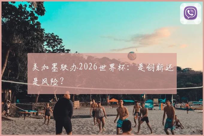 美加墨联办2026世界杯：是创新还是风险？