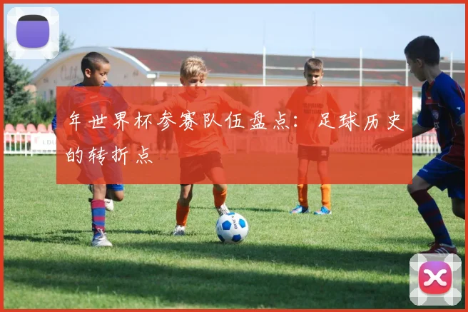 年世界杯参赛队伍盘点:足球历史的转折点