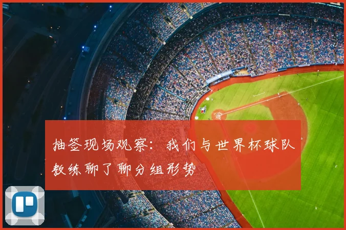 抽签现场观察：我们与世界杯球队教练聊了聊分组形势