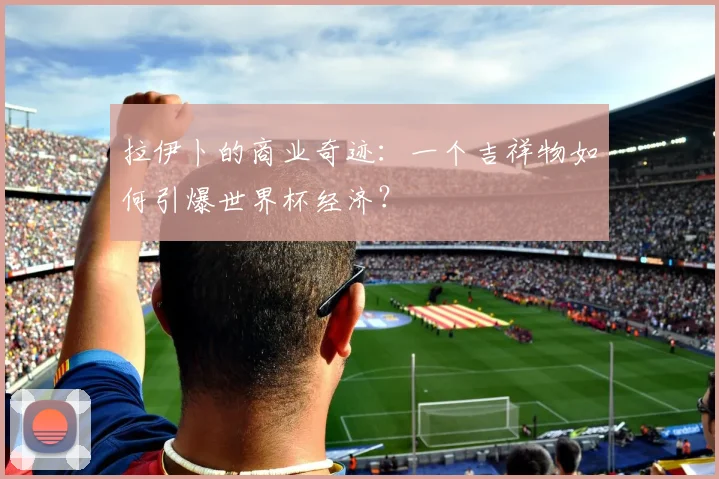 拉伊卜的商业奇迹：一个吉祥物如何引爆世界杯经济？