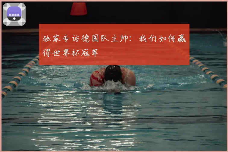 独家专访德国队主帅：我们如何赢得世界杯冠军