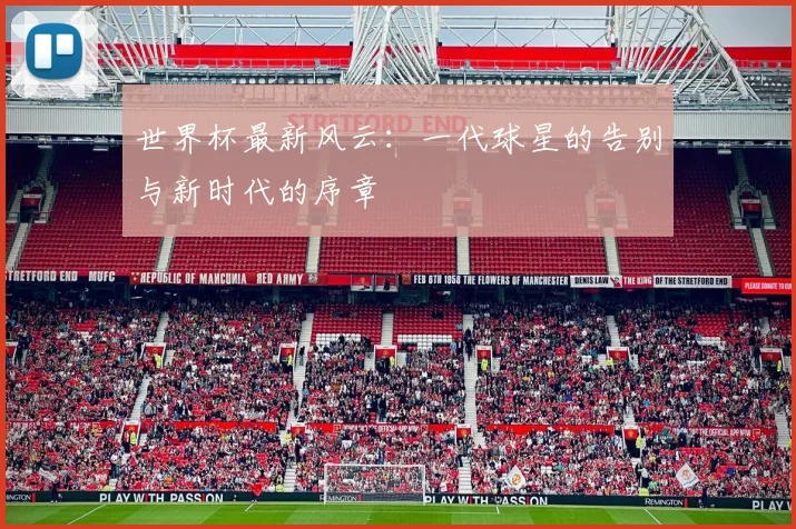 世界杯最新风云:一代球星的告别与新时代的序章