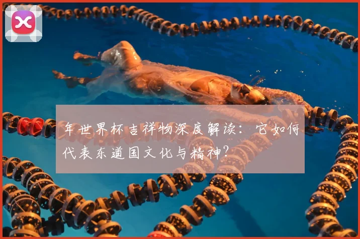 年世界杯吉祥物深度解读：它如何代表东道国文化与精神？