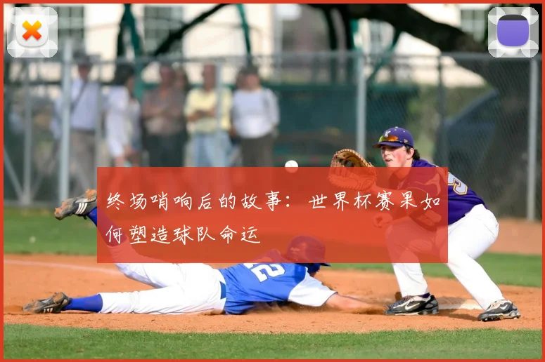 终场哨响后的故事：世界杯赛果如何塑造球队命运