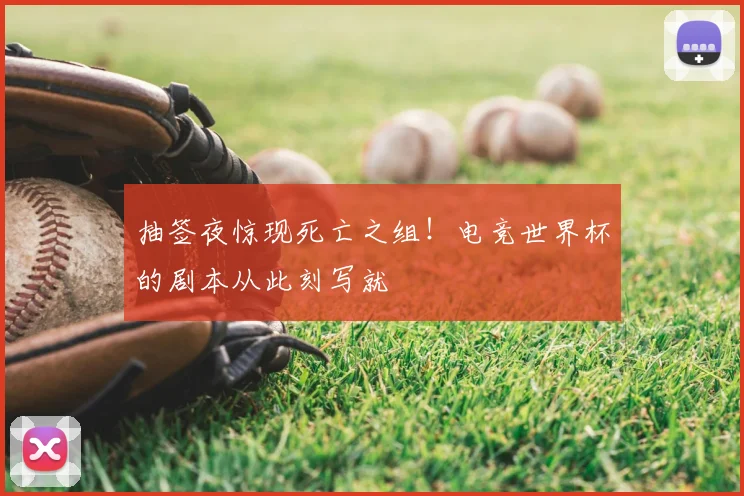抽签夜惊现死亡之组！电竞世界杯的剧本从此刻写就
