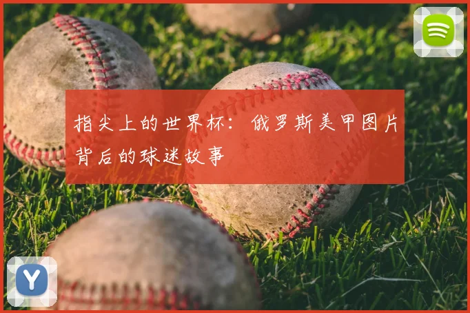 指尖上的世界杯：俄罗斯美甲图片背后的球迷故事